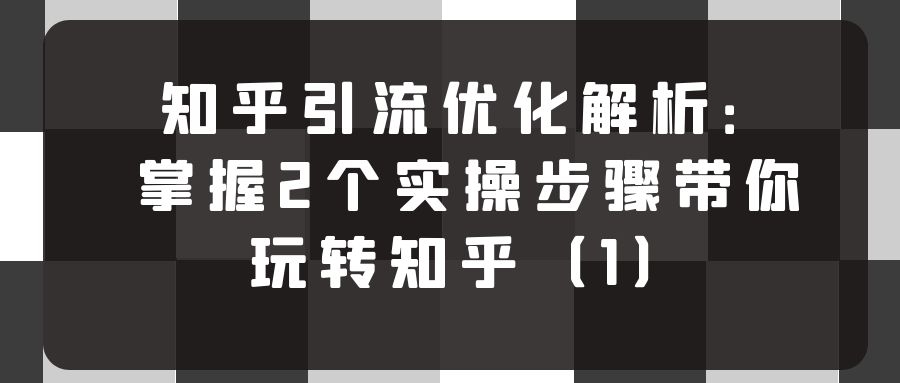知乎引流优化解析：掌握2个实操步骤带你玩转知乎（1）