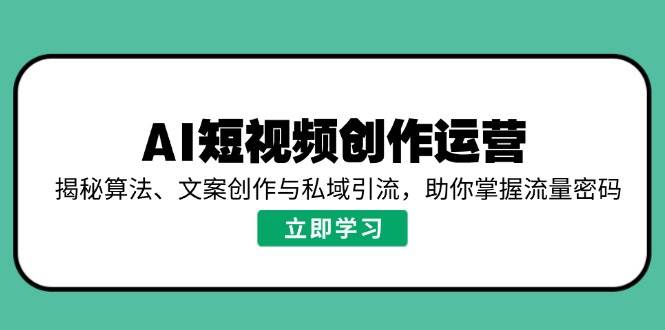 (2.24)AI短视频创作运营，揭秘算法、文案创作与私域引流，助你掌握流量密码