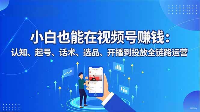 (11.22)小白也能在视频号赚钱：认知、起号、话术、选品、开播到投放全链路运营