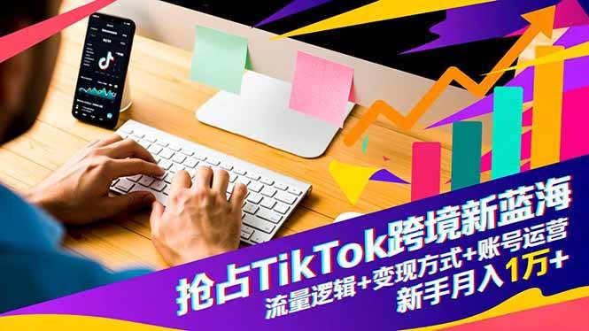 (11.23)抢占TikTok跨境新蓝海：流量逻辑+变现方式+账号运营，新手月入1万+