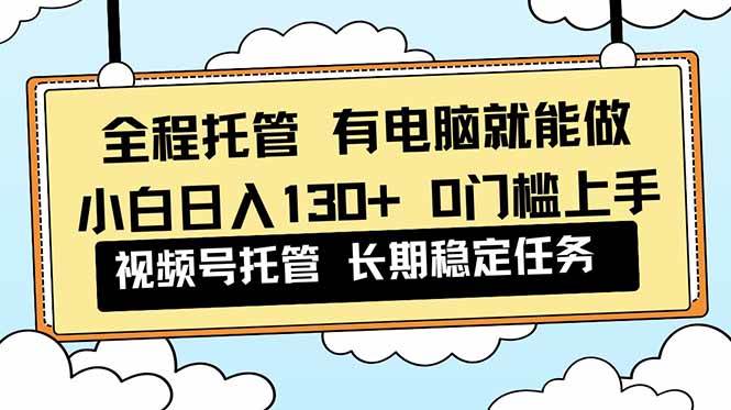 (11.24)全程托管 解放双手，小白日入130+，视频号 0门槛上手实操